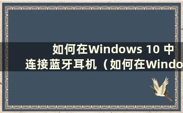 如何在Windows 10 中连接蓝牙耳机（如何在Windows 10 中连接蓝牙耳机）